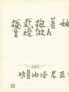 总裁抱着她边开会边做h