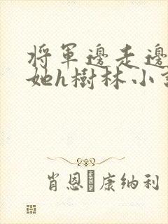 将军边走边挺进她h树林小说