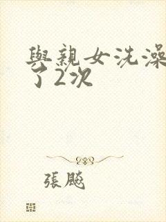 与亲女洗澡时伦了2次