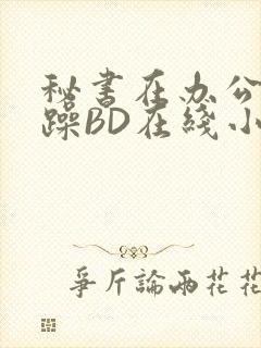 秘书在办公室被躁BD在线小说