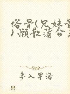 俗骨(兄妹骨科) 懒散蒲公英结局