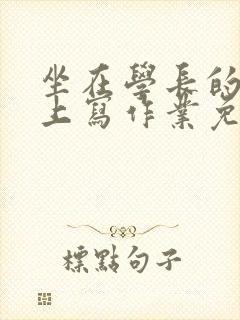 坐在学长的紫根上写作业免费阅读