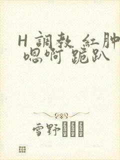 H 调教 红肿 嗯啊 跪趴