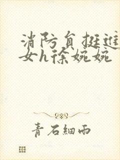 消防员挺进乖乖女h徐婉婉