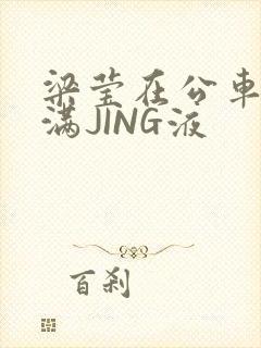 梁莹在公车被灌满JING液