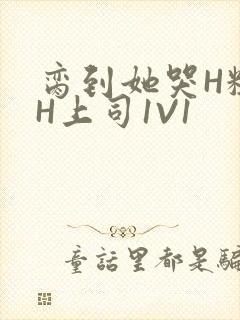 脔到她哭H粗话H上司1V1