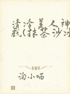 清冷美人神奇游戏(抹茶沙冰)