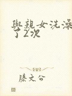 与亲女洗澡时伦了2次