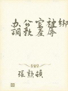办公室被绑奶头调教羞辱
