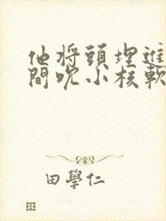 他将头埋进双腿间吮小核软件