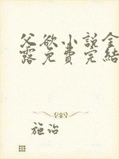 父欲小说金银花露免费完结笔趣阁