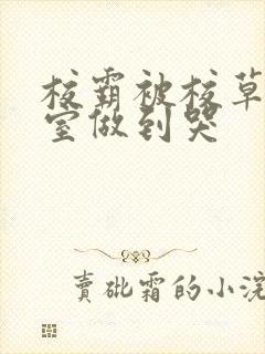 校霸被校草在教室做到哭