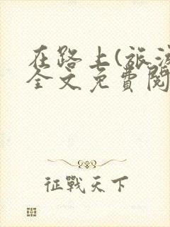 在路上(旅游)全文免费阅读笔趣阁