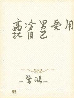 高冷男受用钢笔玩自己