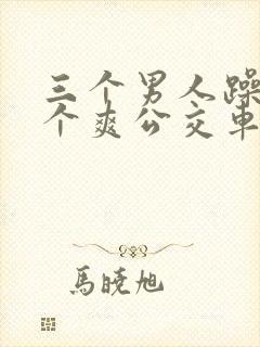 三个男人躁我一个爽公交车上