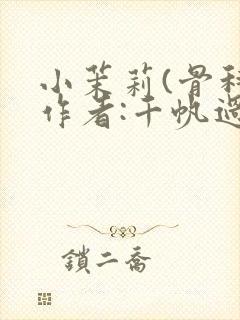 小茉莉(骨科)作者:千帆过尽