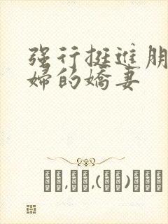 强行挺进朋友孕妇的娇妻