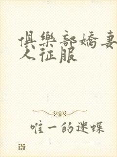 俱乐部娇妻被黑人征服