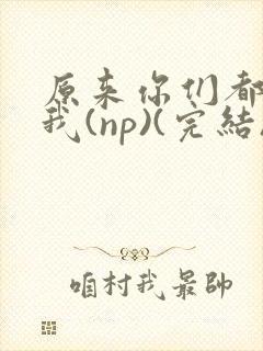 原来你们都想上我(np)(完结)