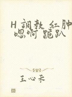H 调教 红肿 嗯啊 跪趴