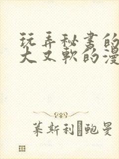 玩弄秘书的奶又大又软的漫画