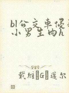 bl公交车侵犯小男生肉h