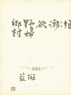 乡野欲潮:绝色村妇