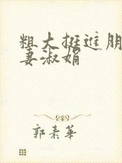 粗大挺进朋友人妻淑娟
