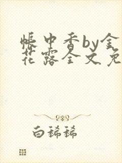 帐中香by金银花露全文免费阅读无弹窗大结局
