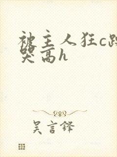 被主人狂c躁到哭高h