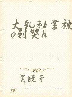 大乳秘书被cao到哭h