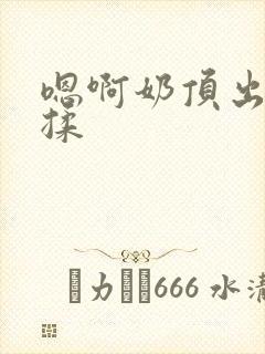 嗯啊奶顶出来了揉封面