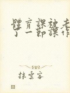 体育课被老师C了一节课作文