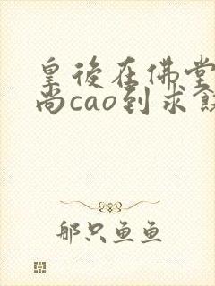 皇后在佛堂被和尚cao到求饶