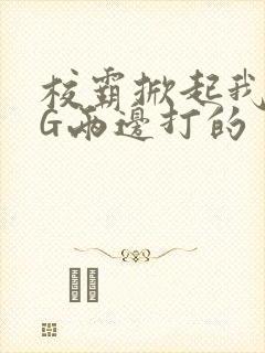 校霸掀起我光PG两边打的