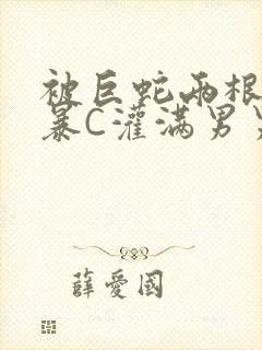 被巨蛇两根强制暴C灌满男男漫画