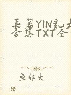长篇YIN乱大合集TXT全文下载