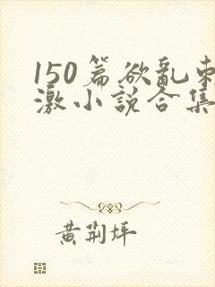 150篇欲乱刺激小说合集