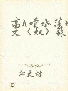 高h喷水荡肉欲文〈奴〉苏妖精封面