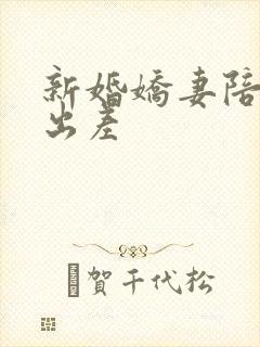 新婚娇妻陪局长出差