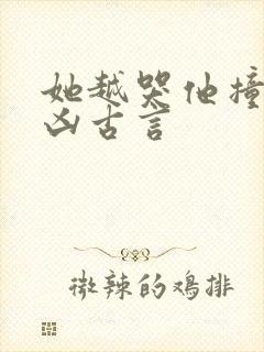 她越哭他撞得越凶古言