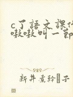 c了语文课代表嗷嗷叫一节课文