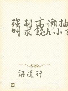 强制高潮抽搐哭叫求饶h小说