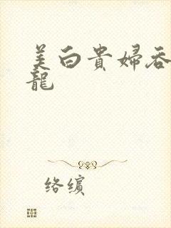 美白贵妇吞吃巨龙
