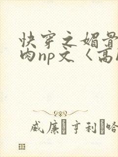 快穿之媚骨h啪肉np文〈高h〉