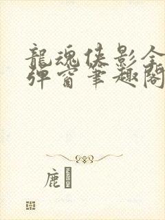 龙魂侠影全文无弹窗笔趣阁