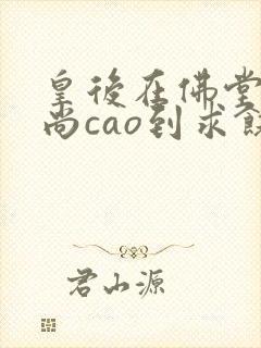 皇后在佛堂被和尚cao到求饶