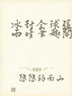 冰封全球张奕方雨晴笔趣阁