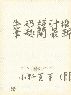 牛奶榨汁机po笔趣阁最新更新内容