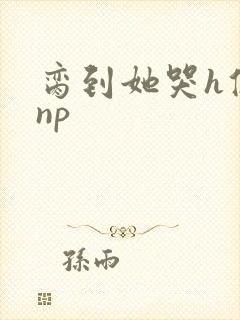 脔到她哭h修仙np